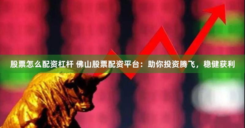股票怎么配资杠杆 佛山股票配资平台：助你投资腾飞，稳健获利