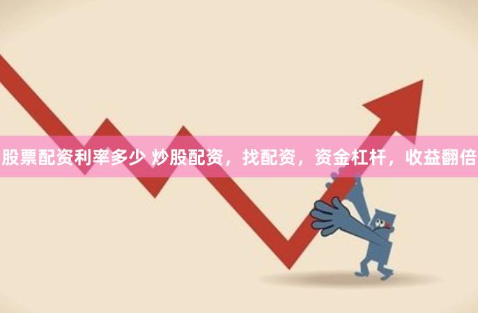 股票配资利率多少 炒股配资，找配资，资金杠杆，收益翻倍