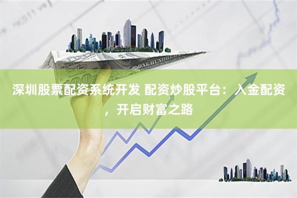 深圳股票配资系统开发 配资炒股平台：入金配资，开启财富之路