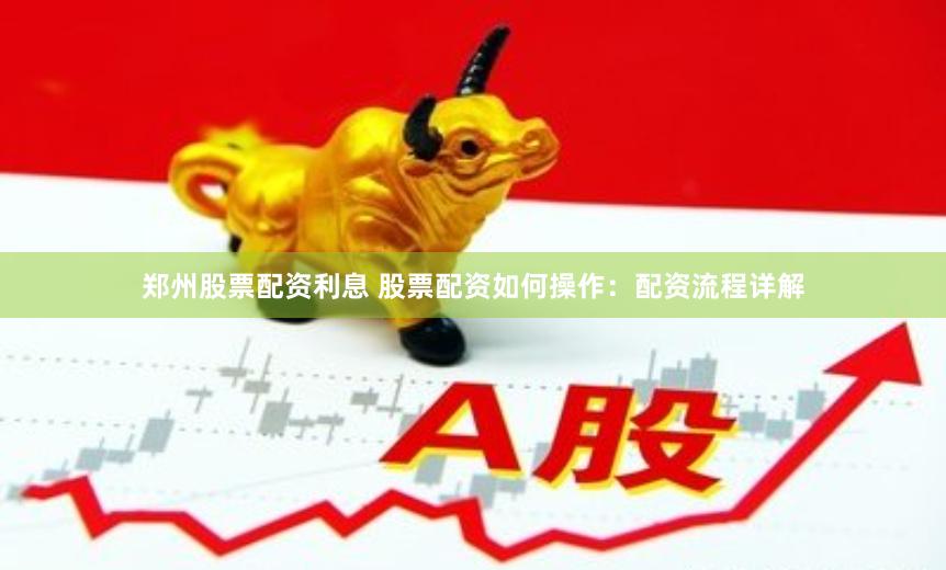 郑州股票配资利息 股票配资如何操作：配资流程详解