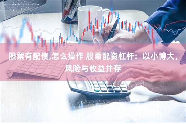 股票有配债,怎么操作 股票配资杠杆：以小博大，风险与收益并存