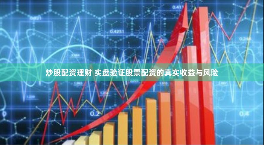 炒股配资理财 实盘验证股票配资的真实收益与风险