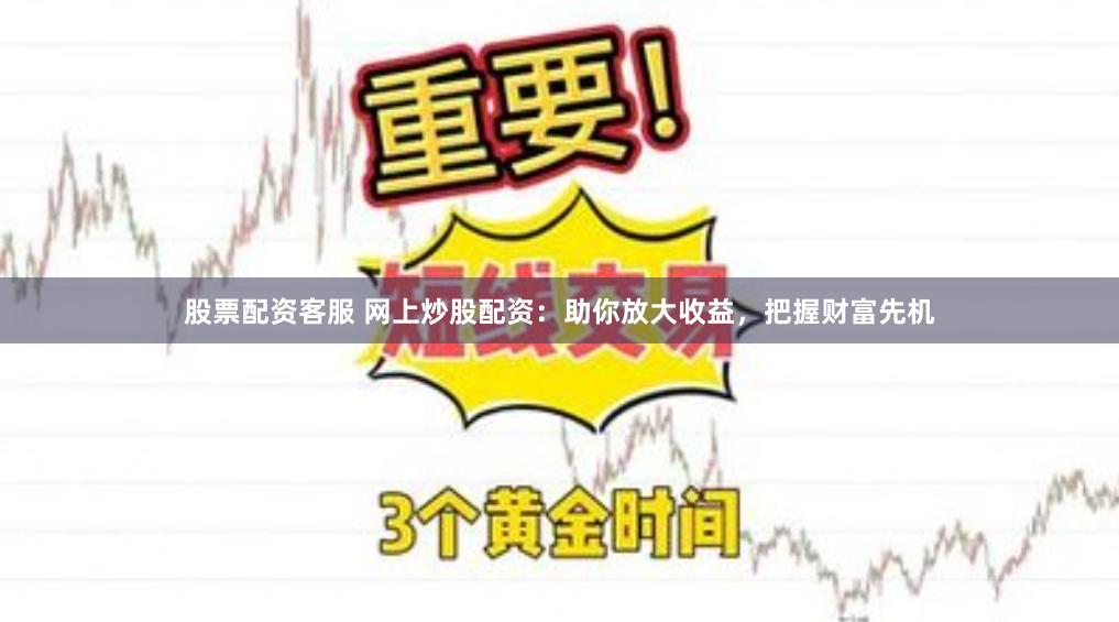 股票配资客服 网上炒股配资：助你放大收益，把握财富先机