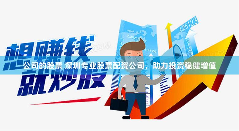公司的股票 深圳专业股票配资公司，助力投资稳健增值