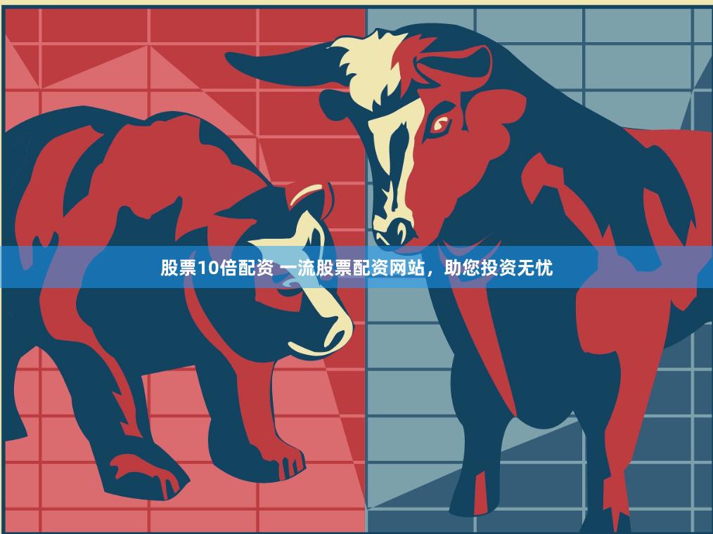 股票10倍配资 一流股票配资网站，助您投资无忧