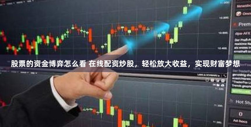 股票的资金博弈怎么看 在线配资炒股，轻松放大收益，实现财富梦想