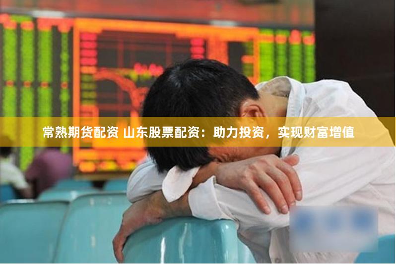 常熟期货配资 山东股票配资：助力投资，实现财富增值