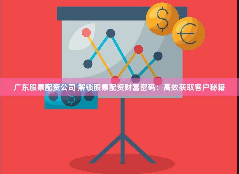 广东股票配资公司 解锁股票配资财富密码：高效获取客户秘籍