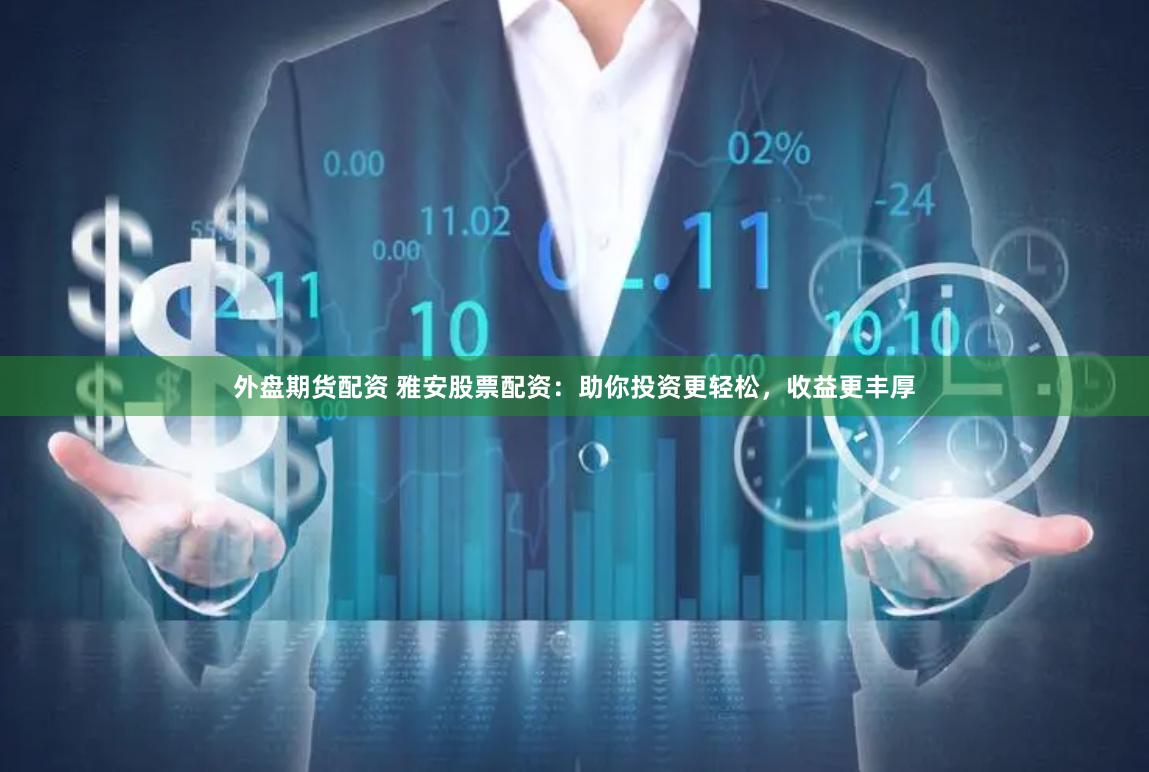 外盘期货配资 雅安股票配资：助你投资更轻松，收益更丰厚