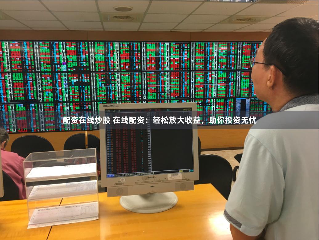 配资在线炒股 在线配资：轻松放大收益，助你投资无忧