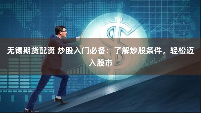 无锡期货配资 炒股入门必备：了解炒股条件，轻松迈入股市