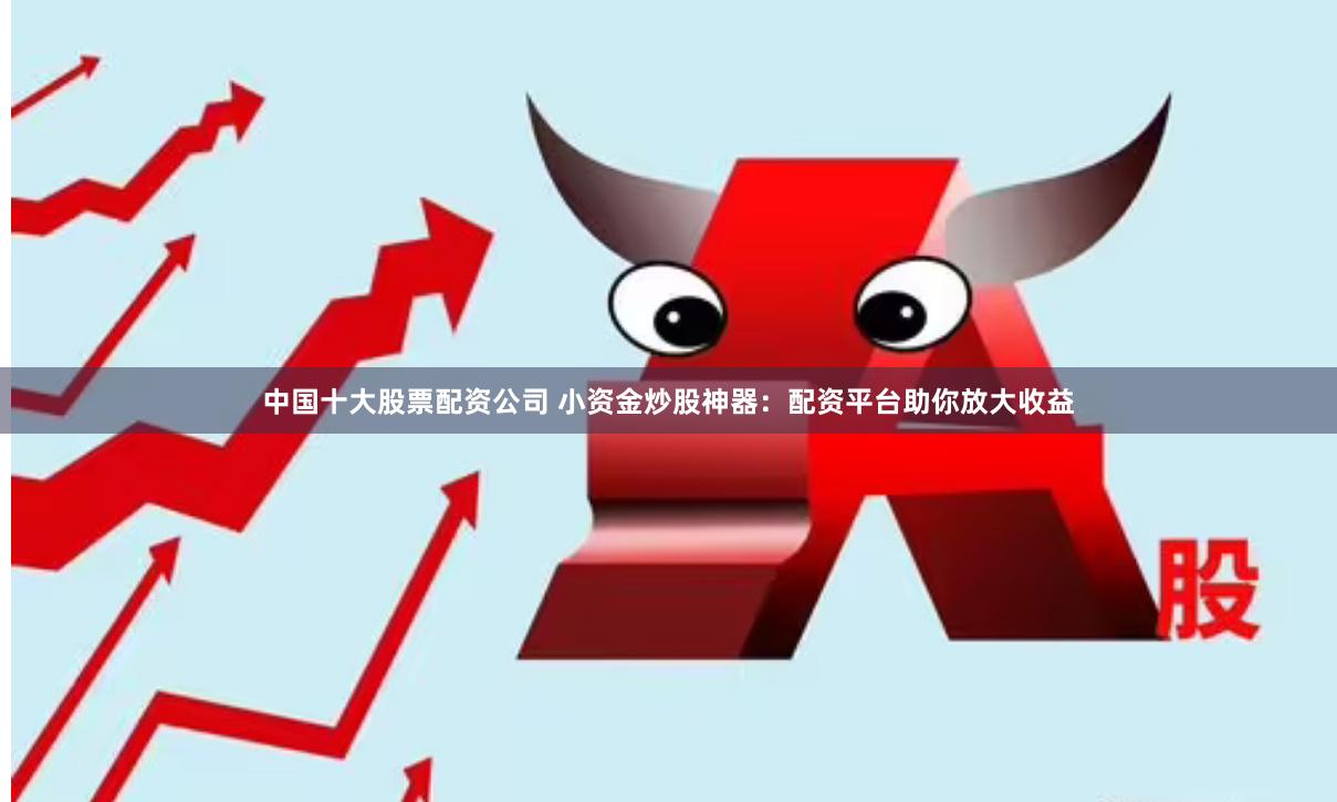 中国十大股票配资公司 小资金炒股神器：配资平台助你放大收益