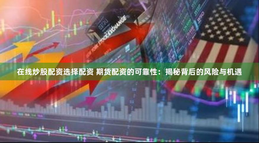 在线炒股配资选择配资 期货配资的可靠性：揭秘背后的风险与机遇
