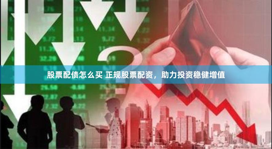 股票配债怎么买 正规股票配资，助力投资稳健增值