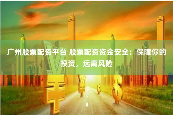 广州股票配资平台 股票配资资金安全：保障你的投资，远离风险