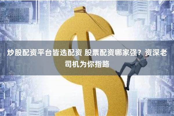 炒股配资平台皆选配资 股票配资哪家强？资深老司机为你指路