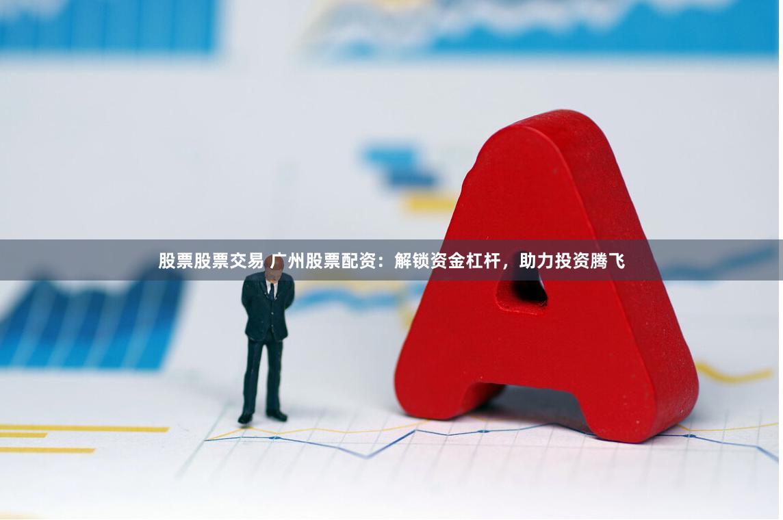 股票股票交易 广州股票配资：解锁资金杠杆，助力投资腾飞