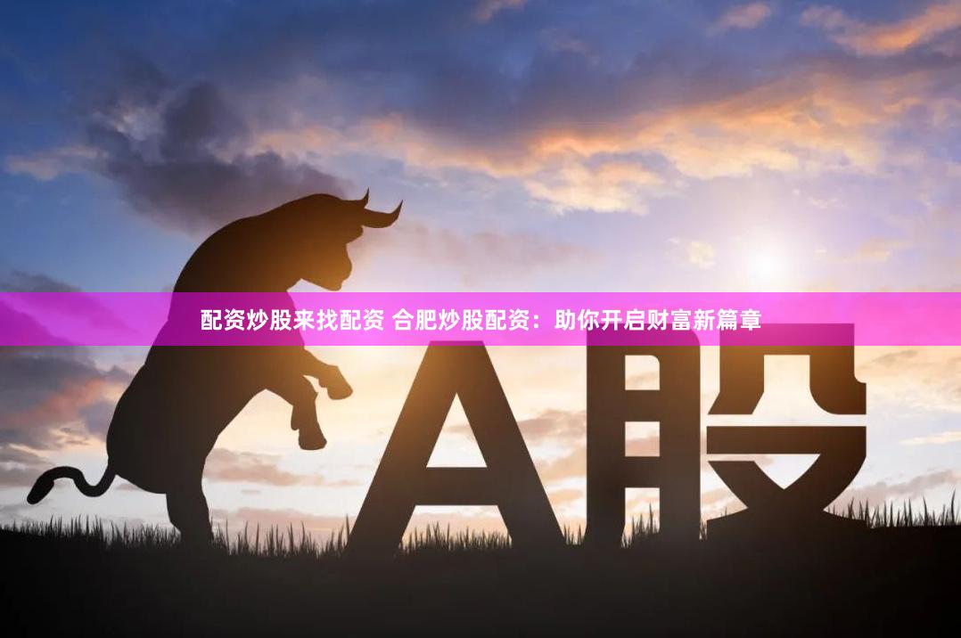 配资炒股来找配资 合肥炒股配资：助你开启财富新篇章