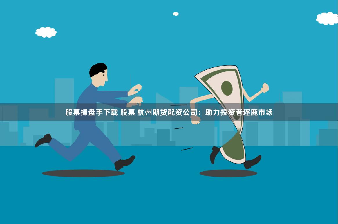 股票操盘手下载 股票 杭州期货配资公司：助力投资者逐鹿市场