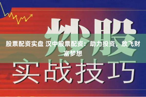 股票配资实盘 汉中股票配资：助力投资，放飞财富梦想