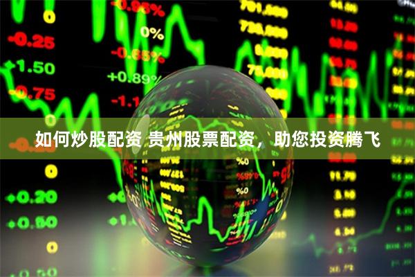 如何炒股配资 贵州股票配资，助您投资腾飞