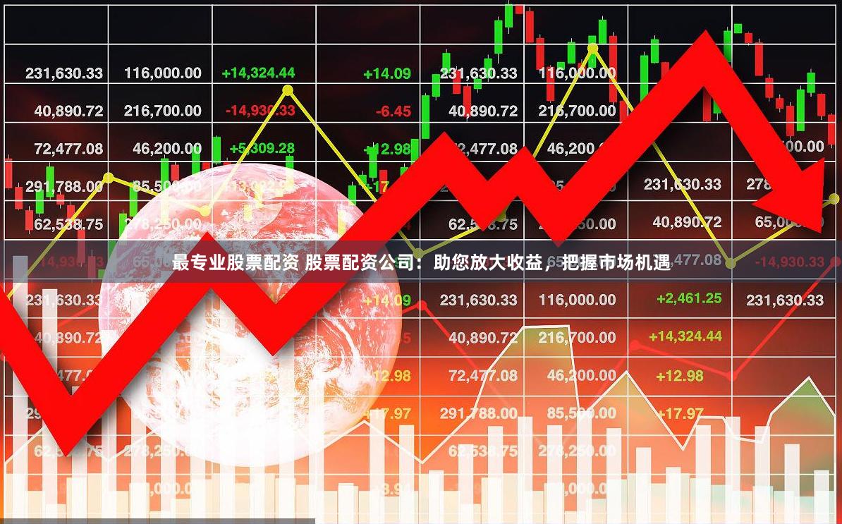 最专业股票配资 股票配资公司：助您放大收益，把握市场机遇