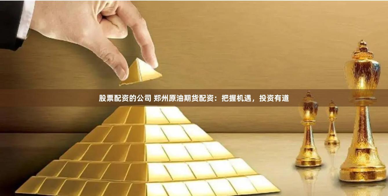 股票配资的公司 郑州原油期货配资：把握机遇，投资有道