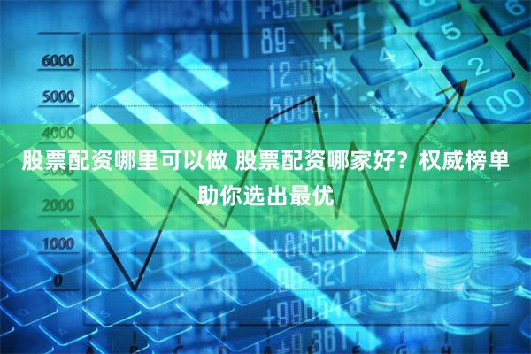 股票配资哪里可以做 股票配资哪家好？权威榜单助你选出最优