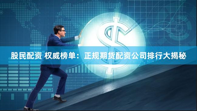 股民配资 权威榜单：正规期货配资公司排行大揭秘