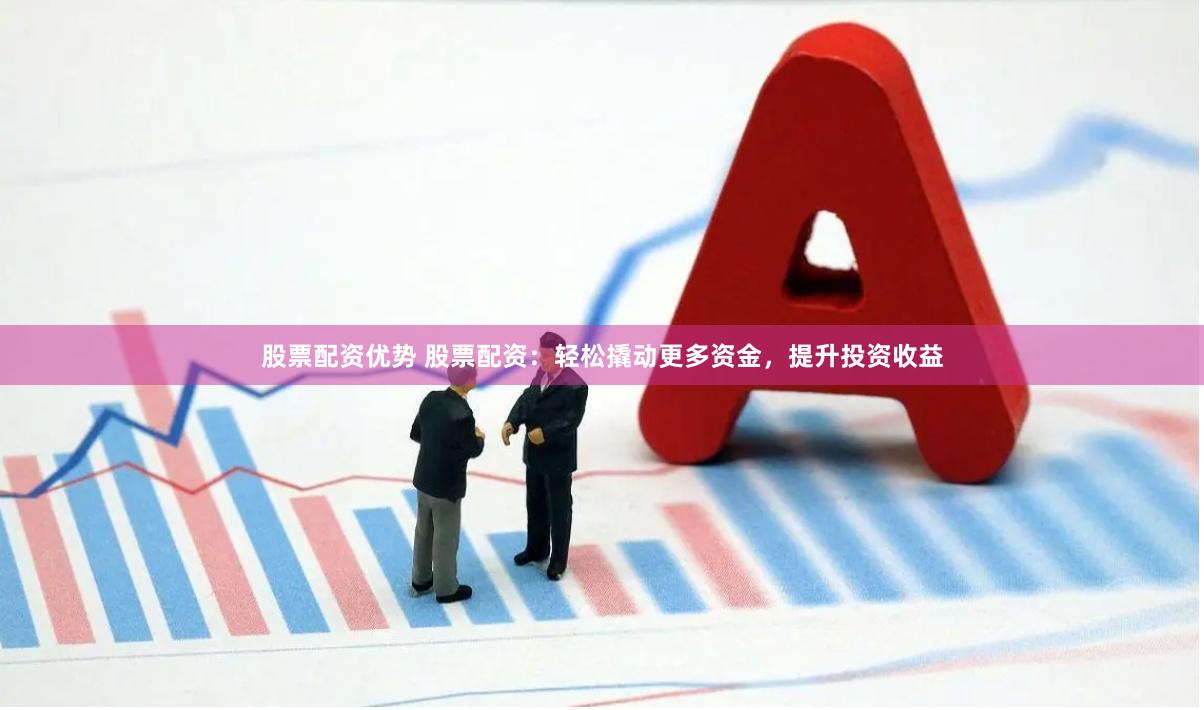 股票配资优势 股票配资：轻松撬动更多资金，提升投资收益