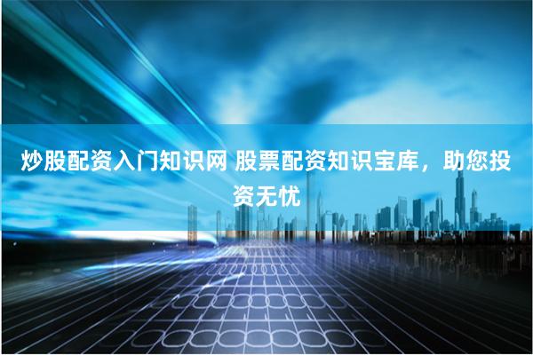 炒股配资入门知识网 股票配资知识宝库，助您投资无忧