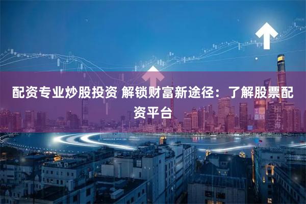 配资专业炒股投资 解锁财富新途径：了解股票配资平台