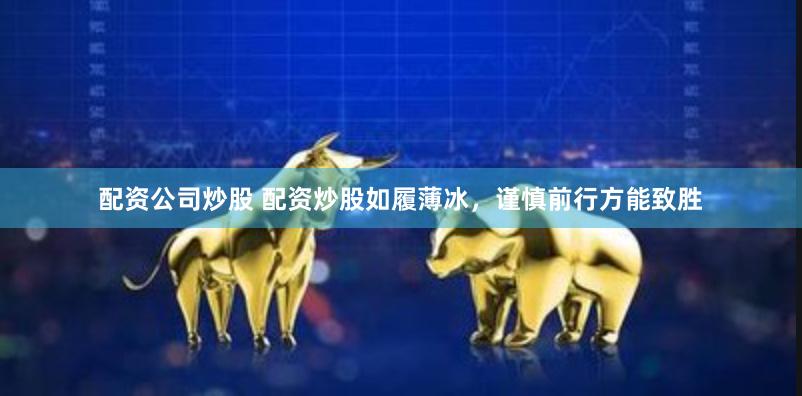 配资公司炒股 配资炒股如履薄冰，谨慎前行方能致胜
