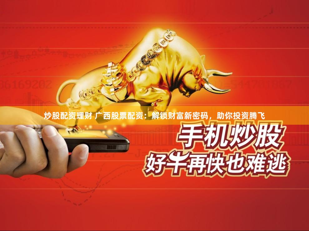 炒股配资理财 广西股票配资：解锁财富新密码，助你投资腾飞