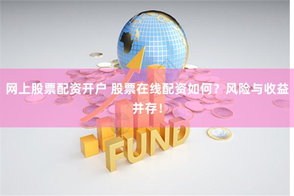 网上股票配资开户 股票在线配资如何？风险与收益并存！