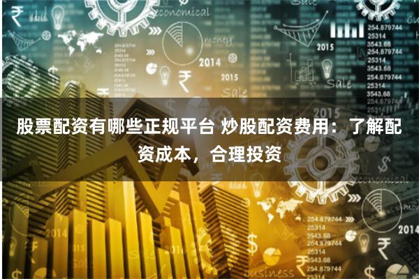 股票配资有哪些正规平台 炒股配资费用：了解配资成本，合理投资