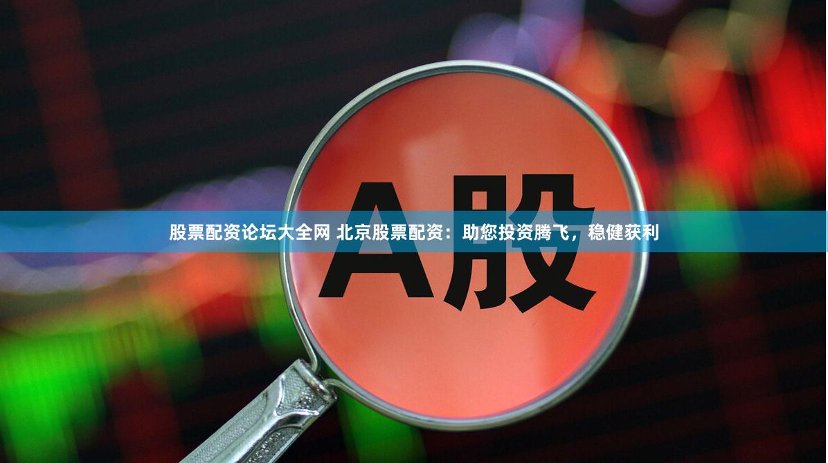 股票配资论坛大全网 北京股票配资：助您投资腾飞，稳健获利