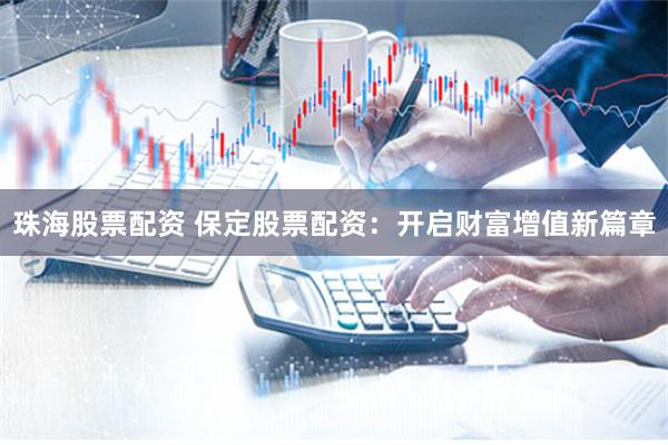 珠海股票配资 保定股票配资：开启财富增值新篇章