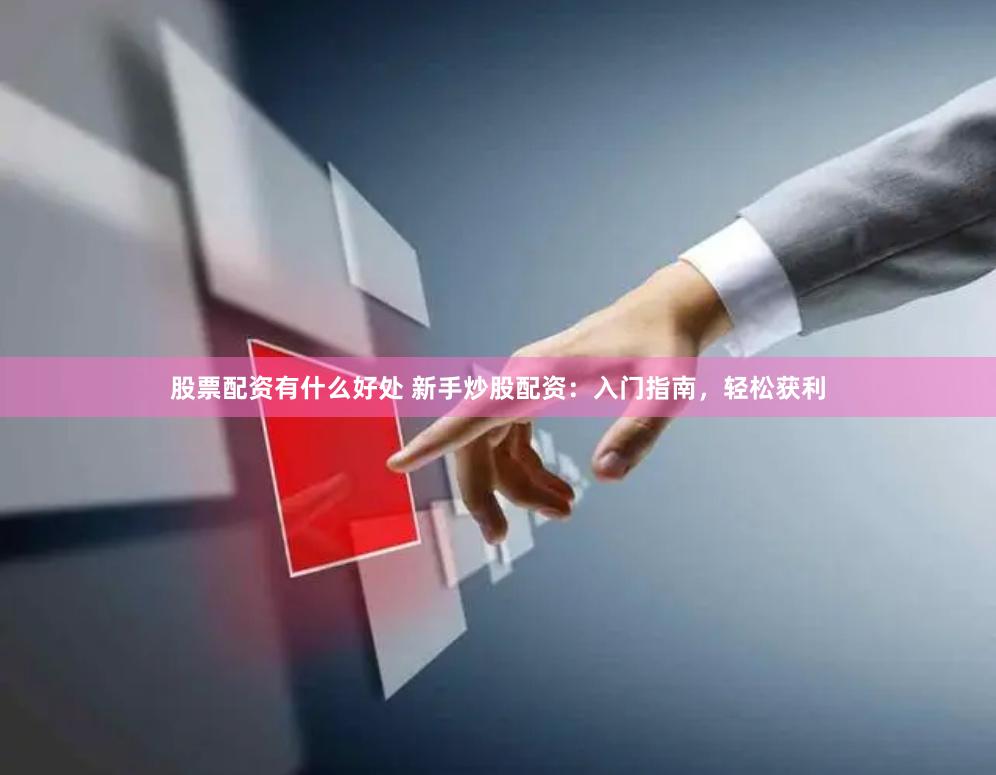 股票配资有什么好处 新手炒股配资：入门指南，轻松获利