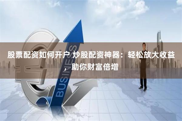股票配资如何开户 炒股配资神器：轻松放大收益，助你财富倍增