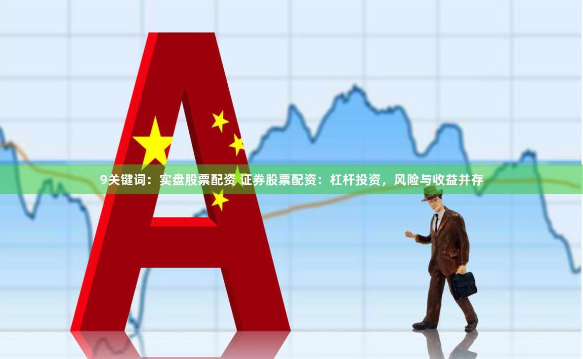 9关键词：实盘股票配资 证券股票配资：杠杆投资，风险与收益并存
