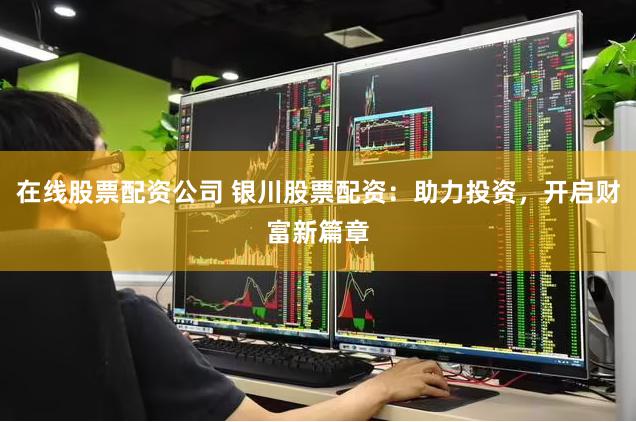 在线股票配资公司 银川股票配资：助力投资，开启财富新篇章