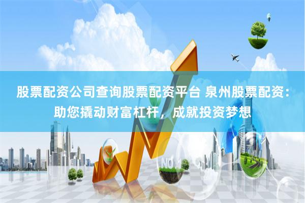 股票配资公司查询股票配资平台 泉州股票配资：助您撬动财富杠杆，成就投资梦想