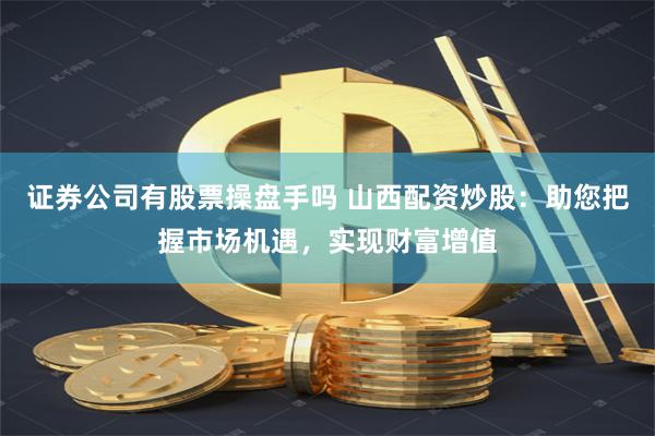 证券公司有股票操盘手吗 山西配资炒股：助您把握市场机遇，实现财富增值