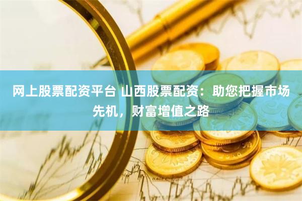 网上股票配资平台 山西股票配资：助您把握市场先机，财富增值之路