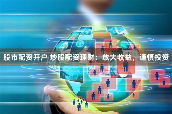 股市配资开户 炒股配资理财：放大收益，谨慎投资