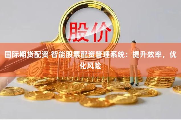 国际期货配资 智能股票配资管理系统：提升效率，优化风险