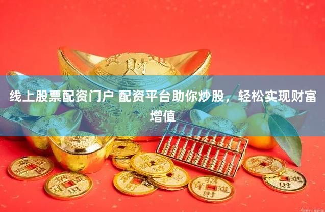 线上股票配资门户 配资平台助你炒股，轻松实现财富增值