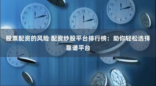 股票配资的风险 配资炒股平台排行榜：助你轻松选择靠谱平台