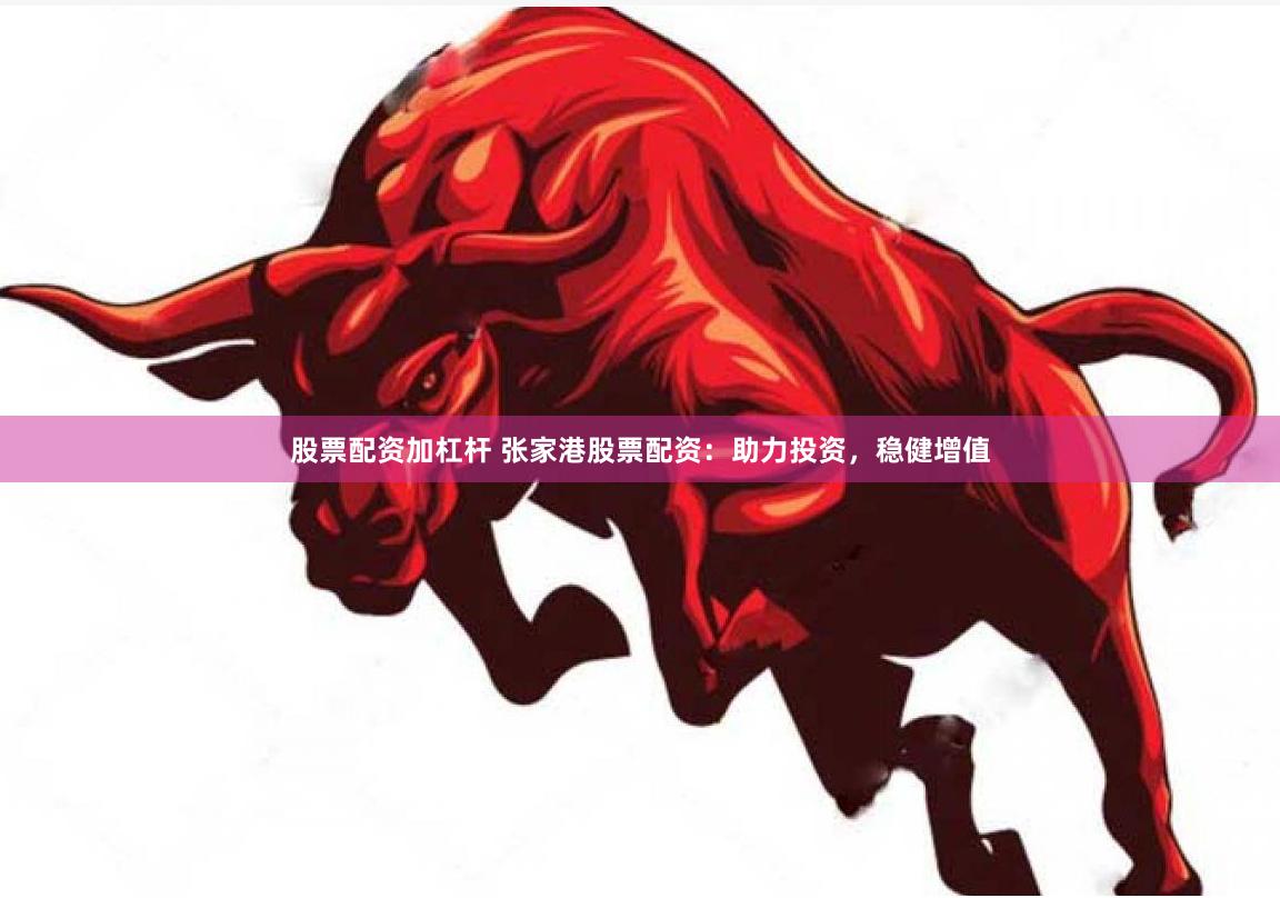股票配资加杠杆 张家港股票配资：助力投资，稳健增值